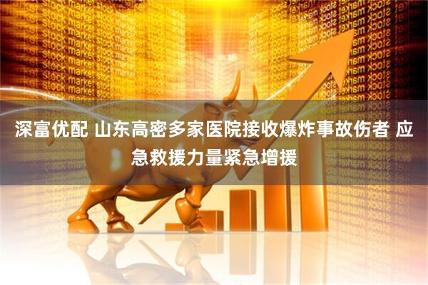 深富优配 山东高密多家医院接收爆炸事故伤者 应急救援力量紧急增援