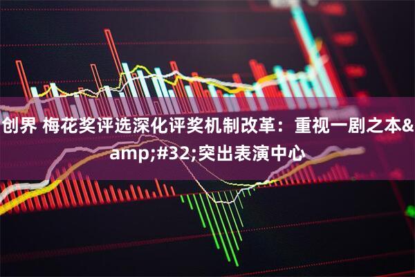 创界 梅花奖评选深化评奖机制改革：重视一剧之本&#32;突出表演中心