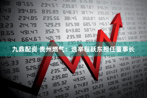 九鼎配资 贵州燃气：选举程跃东担任董事长