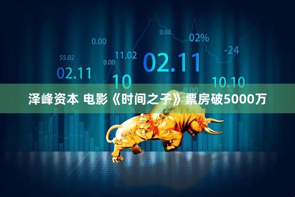 泽峰资本 电影《时间之子》票房破5000万