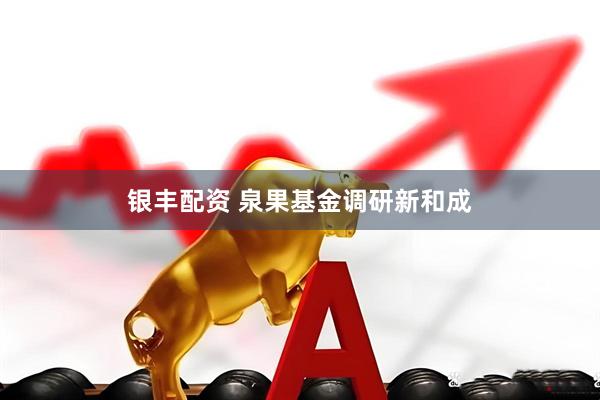 银丰配资 泉果基金调研新和成
