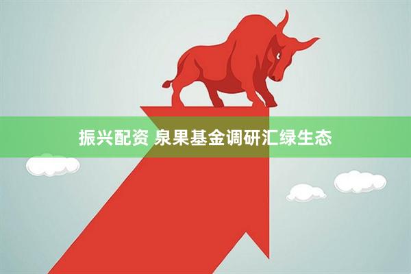 振兴配资 泉果基金调研汇绿生态