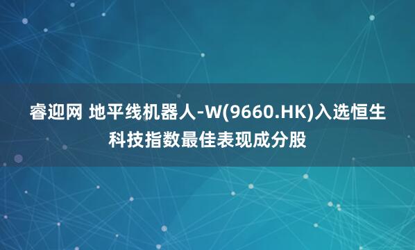 睿迎网 地平线机器人-W(9660.HK)入选恒生科技指数最佳表现成分股