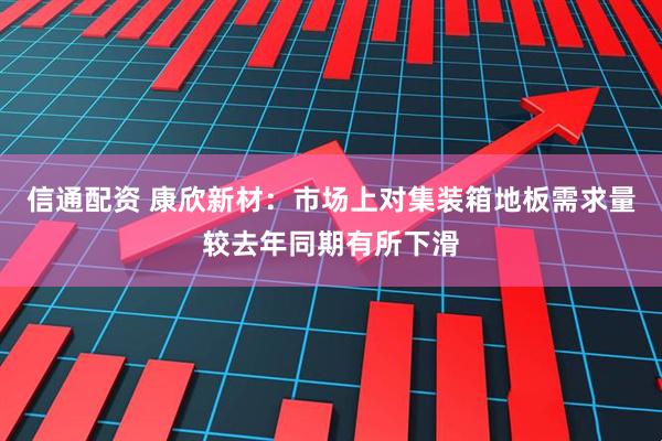 信通配资 康欣新材：市场上对集装箱地板需求量较去年同期有所下滑