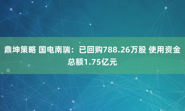 鼎坤策略 国电南瑞：已回购788.26万股 使用资金总额1.75亿元