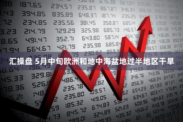 汇操盘 5月中旬欧洲和地中海盆地过半地区干旱