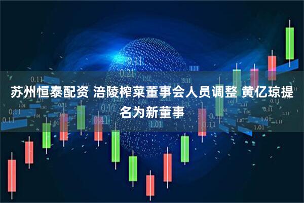 苏州恒泰配资 涪陵榨菜董事会人员调整 黄亿琼提名为新董事