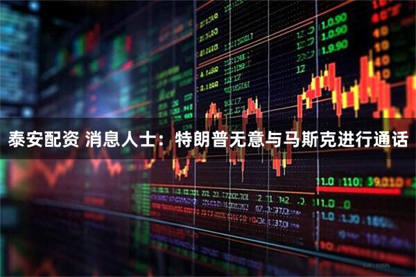 泰安配资 消息人士：特朗普无意与马斯克进行通话
