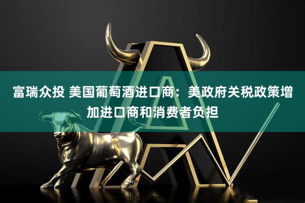富瑞众投 美国葡萄酒进口商：美政府关税政策增加进口商和消费者负担