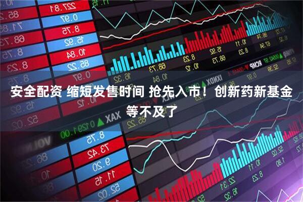 安全配资 缩短发售时间 抢先入市！创新药新基金等不及了