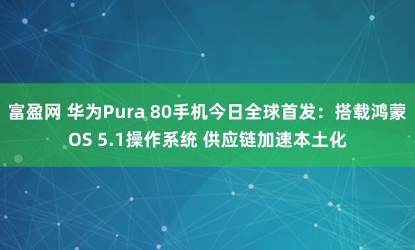 富盈网 华为Pura 80手机今日全球首发：搭载鸿蒙OS 5.1操作系统 供应链加速本土化