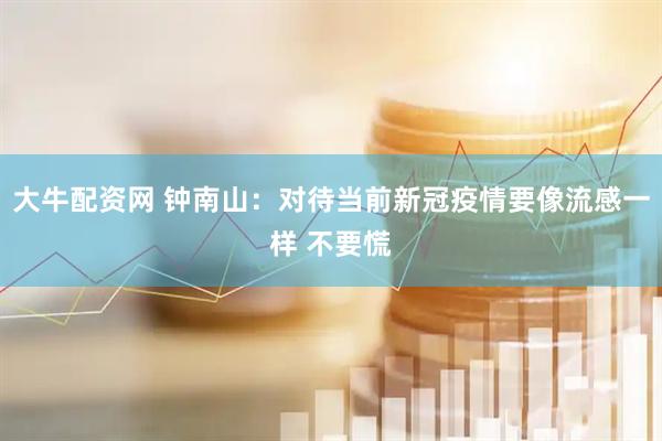 大牛配资网 钟南山：对待当前新冠疫情要像流感一样 不要慌