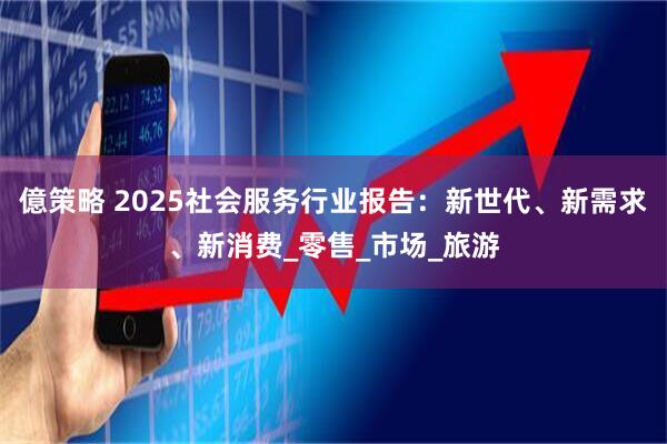 億策略 2025社会服务行业报告：新世代、新需求、新消费_零售_市场_旅游