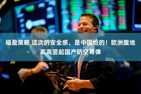 福盈策略 这次的安全感,是中国给的!欧洲腹地高高竖起国产防空导弹
