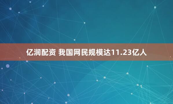 亿润配资 我国网民规模达11.23亿人