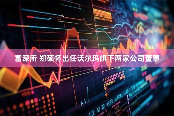 富深所 郑硕怀出任沃尔玛旗下两家公司董事