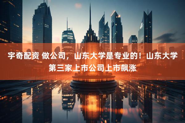 宇奇配资 做公司，山东大学是专业的！山东大学第三家上市公司上市飙涨