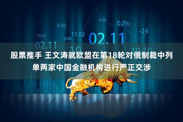 股票推手 王文涛就欧盟在第18轮对俄制裁中列单两家中国金融机构进行严正交涉