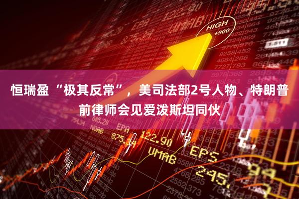 恒瑞盈 “极其反常”，美司法部2号人物、特朗普前律师会见爱泼斯坦同伙