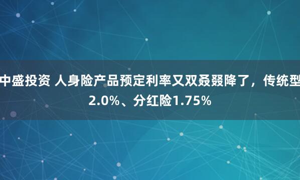 中盛投资 人身险产品预定利率又双叒叕降了，传统型2.0%、分红险1.75%