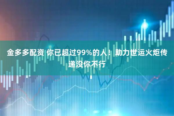 金多多配资 你已超过99%的人！助力世运火炬传递没你不行