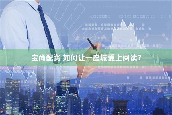 宝尚配资 如何让一座城爱上阅读？