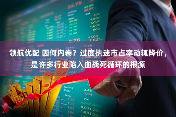 领航优配 因何内卷？过度执迷市占率动辄降价，是许多行业陷入血战死循环的根源