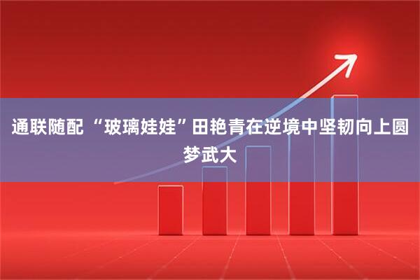 通联随配 “玻璃娃娃”田艳青在逆境中坚韧向上圆梦武大