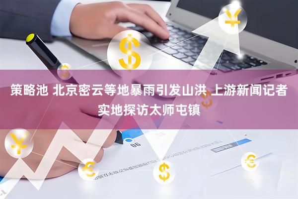策略池 北京密云等地暴雨引发山洪 上游新闻记者实地探访太师屯镇
