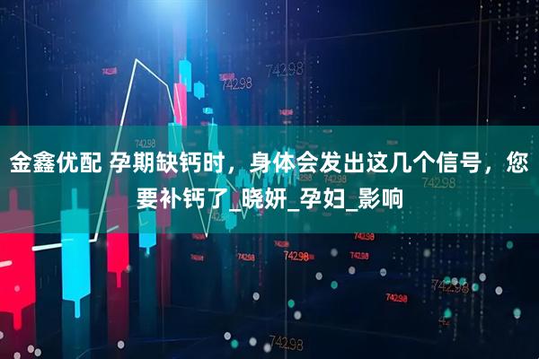 金鑫优配 孕期缺钙时，身体会发出这几个信号，您要补钙了_晓妍_孕妇_影响