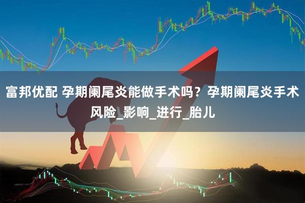 富邦优配 孕期阑尾炎能做手术吗？孕期阑尾炎手术风险_影响_进行_胎儿