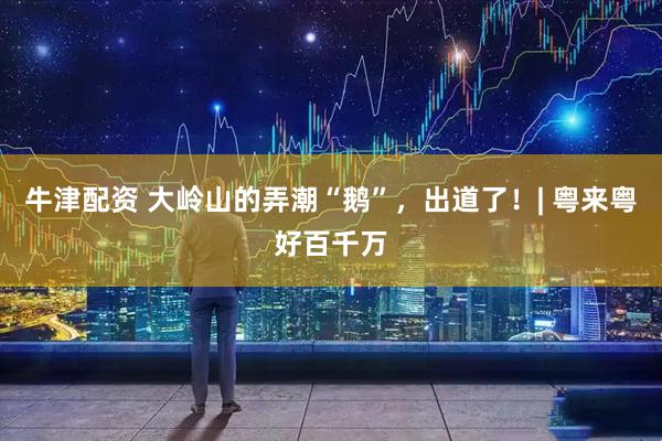 牛津配资 大岭山的弄潮“鹅”，出道了！| 粤来粤好百千万