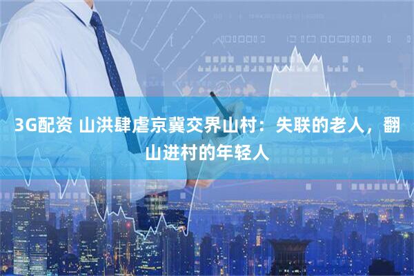 3G配资 山洪肆虐京冀交界山村：失联的老人，翻山进村的年轻人