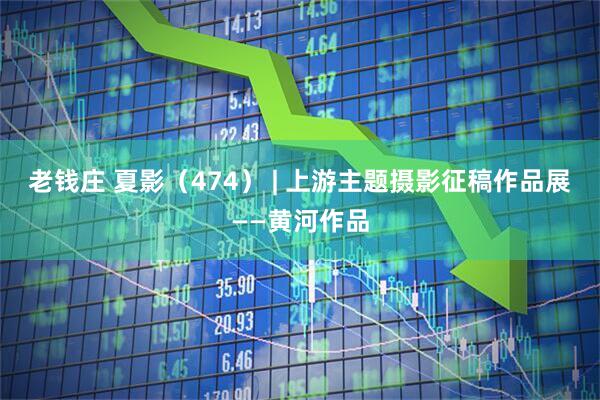 老钱庄 夏影（474） | 上游主题摄影征稿作品展——黄河作品