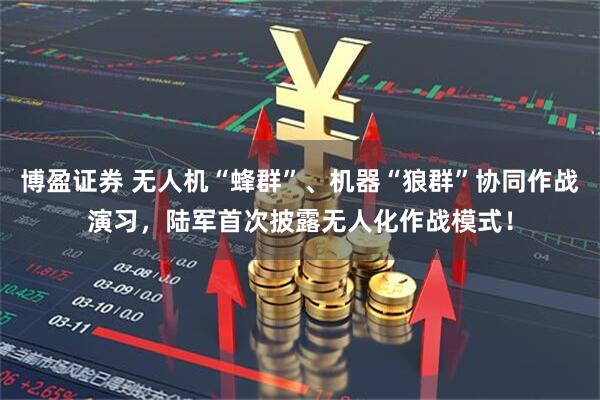 博盈证券 无人机“蜂群”、机器“狼群”协同作战演习，陆军首次披露无人化作战模式！