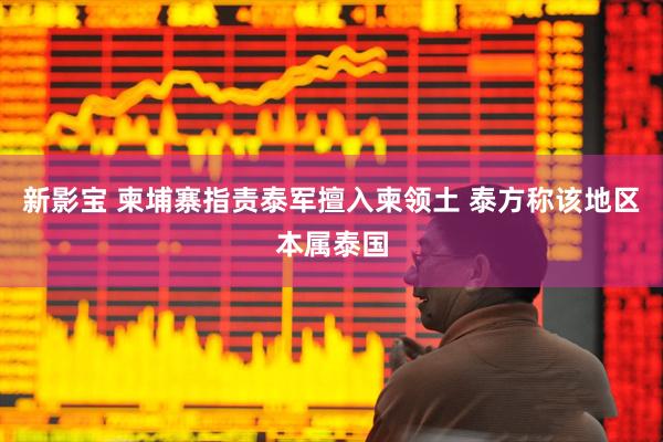 新影宝 柬埔寨指责泰军擅入柬领土 泰方称该地区本属泰国