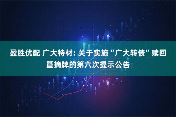 盈胜优配 广大特材: 关于实施“广大转债”赎回暨摘牌的第六次提示公告