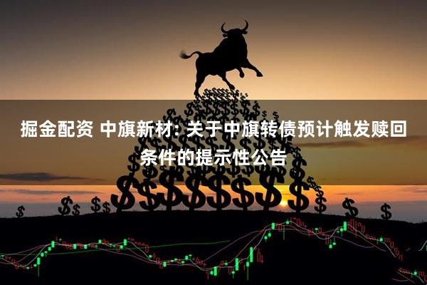 掘金配资 中旗新材: 关于中旗转债预计触发赎回条件的提示性公告