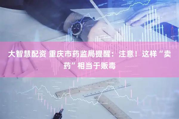 大智慧配资 重庆市药监局提醒：注意！这样“卖药”相当于贩毒
