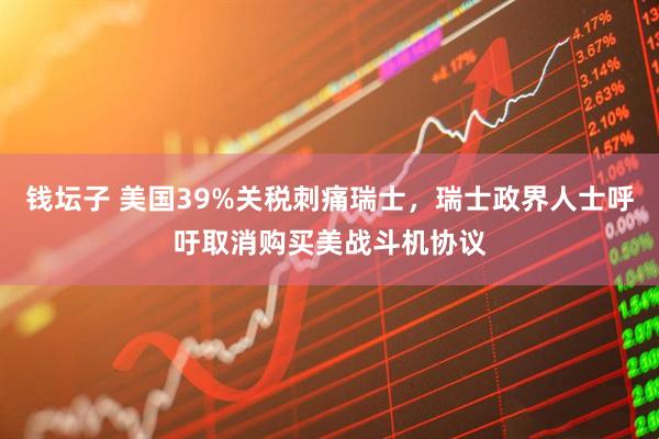 钱坛子 美国39%关税刺痛瑞士，瑞士政界人士呼吁取消购买美战斗机协议