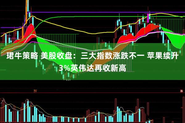 珺牛策略 美股收盘：三大指数涨跌不一 苹果续升3%英伟达再收新高