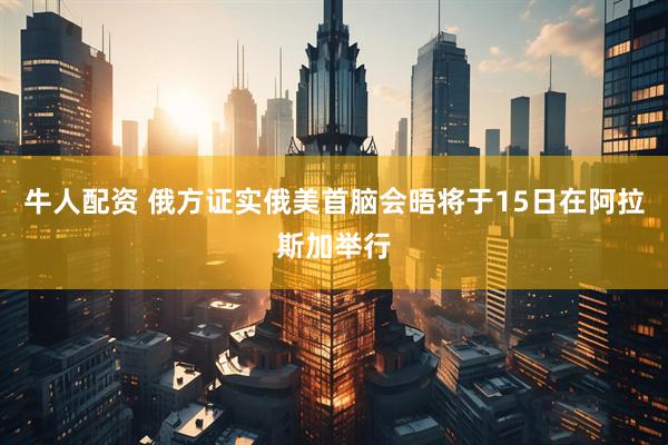 牛人配资 俄方证实俄美首脑会晤将于15日在阿拉斯加举行