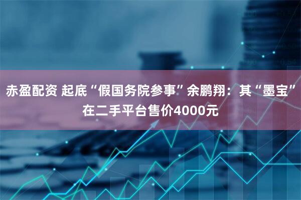 赤盈配资 起底“假国务院参事”余鹏翔：其“墨宝”在二手平台售价4000元