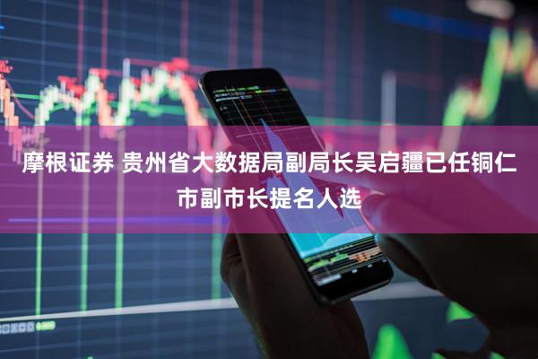 摩根证券 贵州省大数据局副局长吴启疆已任铜仁市副市长提名人选