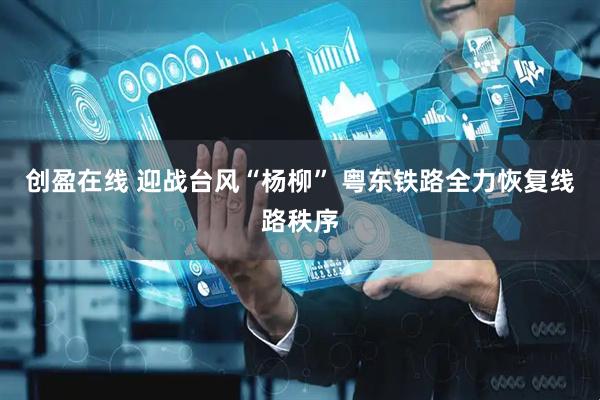 创盈在线 迎战台风“杨柳” 粤东铁路全力恢复线路秩序