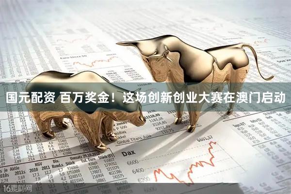 国元配资 百万奖金！这场创新创业大赛在澳门启动