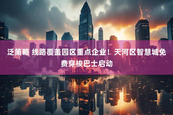 泛策略 线路覆盖园区重点企业！天河区智慧城免费穿梭巴士启动
