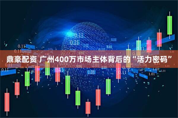 鼎豪配资 广州400万市场主体背后的“活力密码”