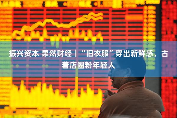 振兴资本 果然财经｜“旧衣服”穿出新鲜感，古着店圈粉年轻人