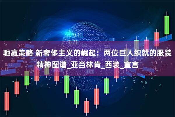 驰赢策略 新奢侈主义的崛起：两位巨人织就的服装精神图谱_亚当林肯_西装_宣言